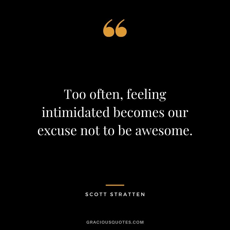 Too often, feeling intimidated becomes our excuse not to be awesome. - Scott Stratten