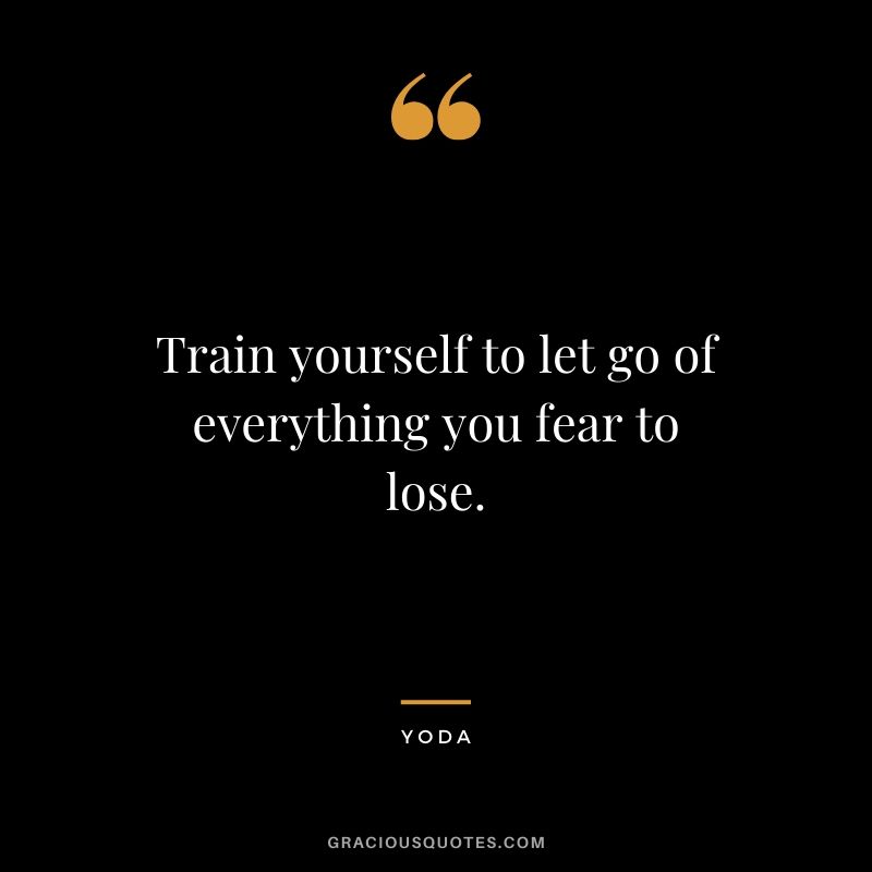 Train yourself to let go of everything you fear to lose. - Yoda
