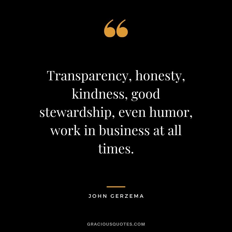 Transparency, honesty, kindness, good stewardship, even humor, work in business at all times. - John Gerzema