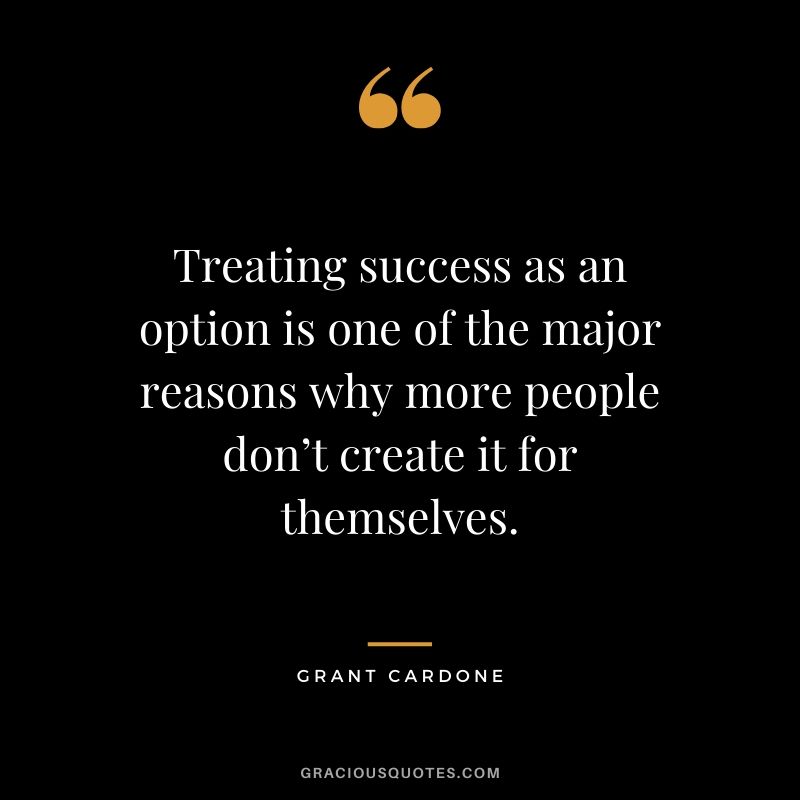 Treating success as an option is one of the major reasons why more people don’t create it for themselves.