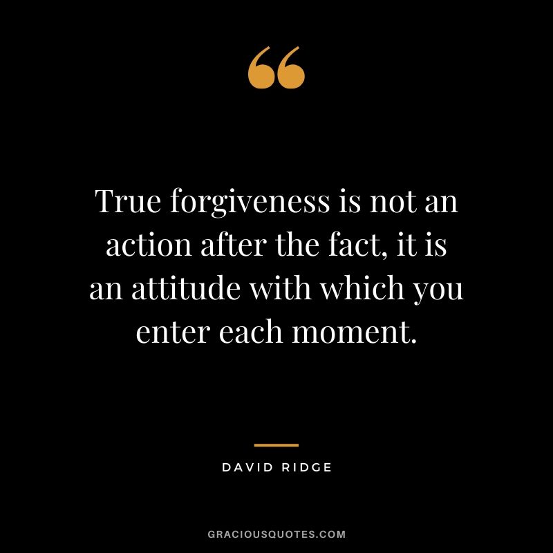 True forgiveness is not an action after the fact, it is an attitude with which you enter each moment. - David Ridge