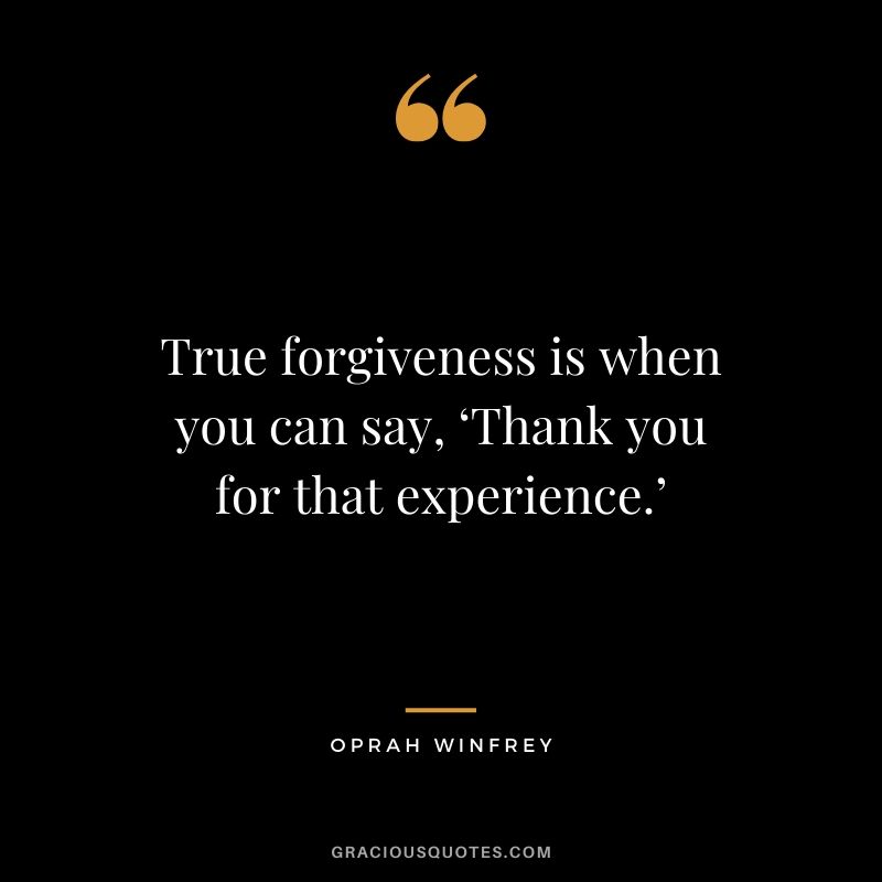 True forgiveness is when you can say, ‘Thank you for that experience.’ - Oprah Winfrey