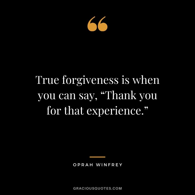 True forgiveness is when you can say, “Thank you for that experience.”