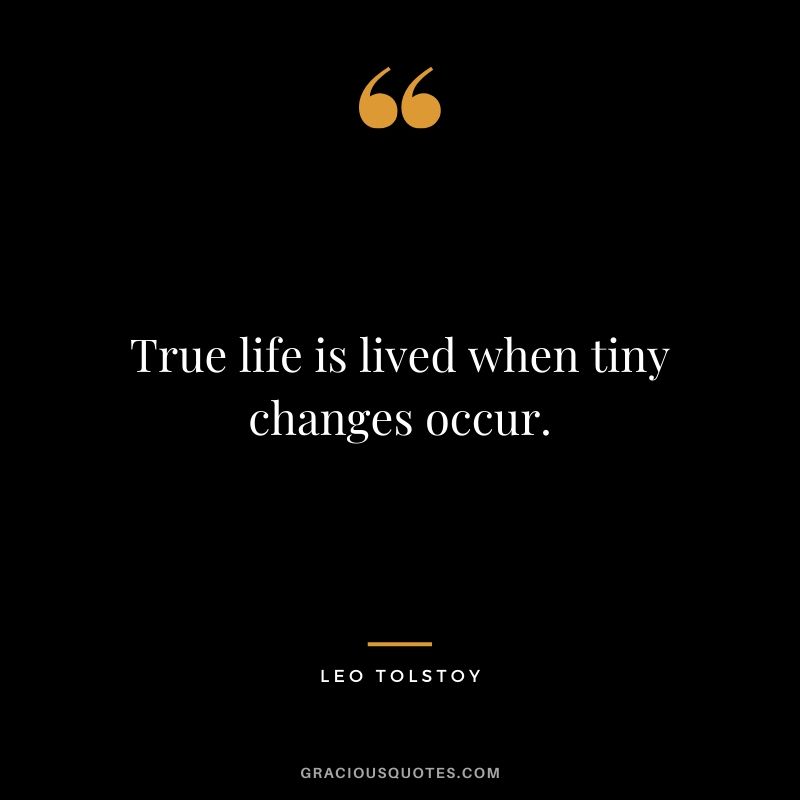True life is lived when tiny changes occur. - Leo Tolstoy