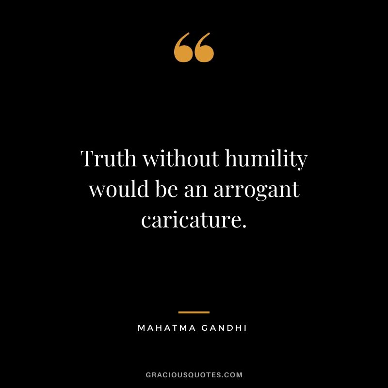 Truth without humility would be an arrogant caricature.