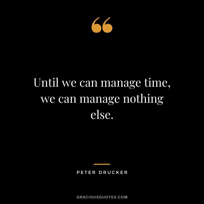 Until we can manage time, we can manage nothing else. - Peter Drucker