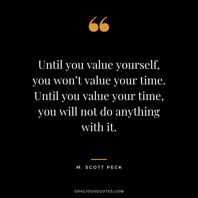 Until you value yourself, you won’t value your time. Until you value your time, you will not do anything with it. - M. Scott Peck