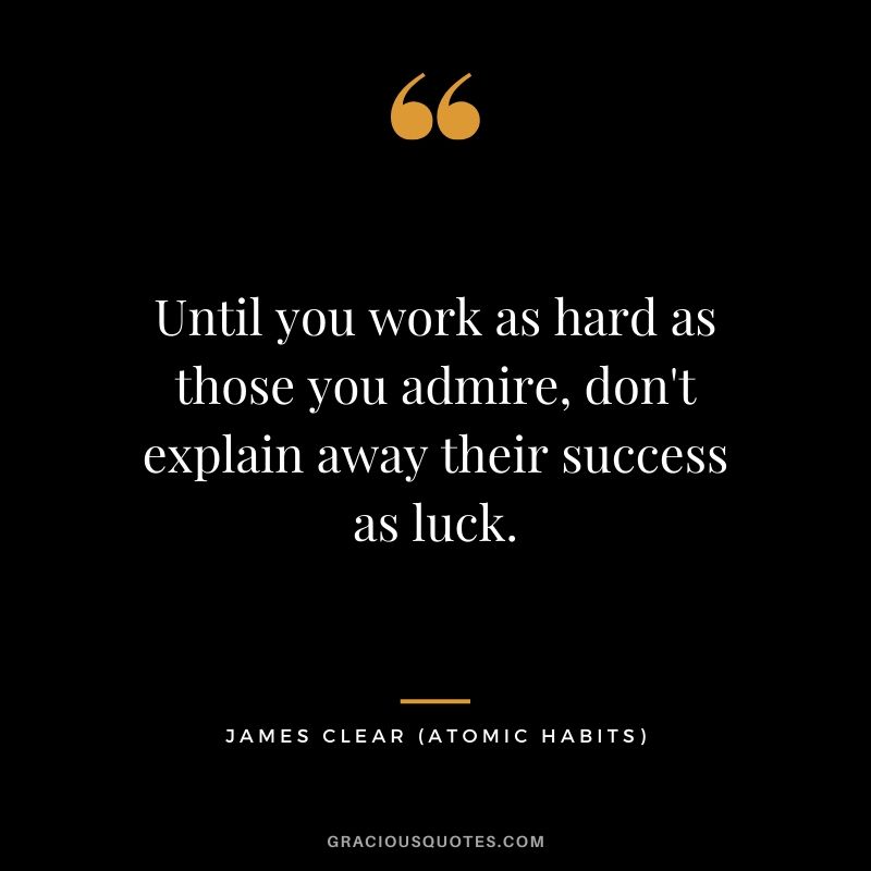 Until you work as hard as those you admire, don't explain away their success as luck.