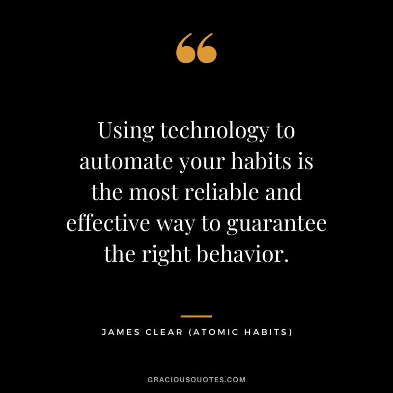 Using technology to automate your habits is the most reliable and effective way to guarantee the right behavior.