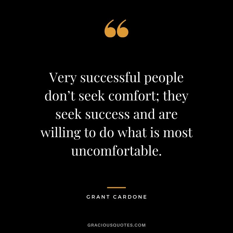Very successful people don’t seek comfort; they seek success and are willing to do what is most uncomfortable.