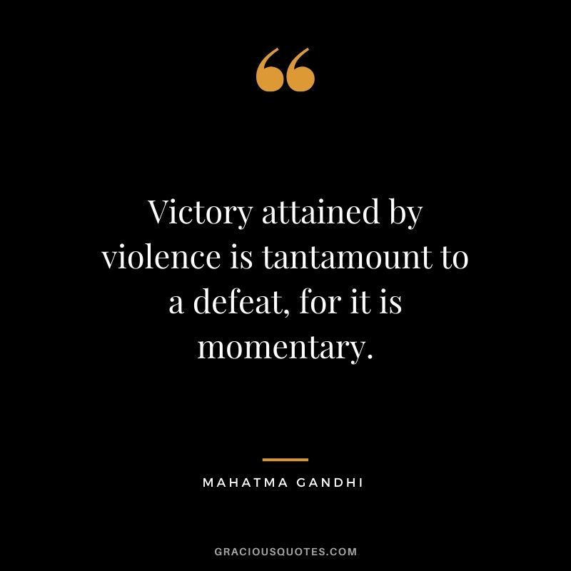 Victory attained by violence is tantamount to a defeat, for it is momentary.
