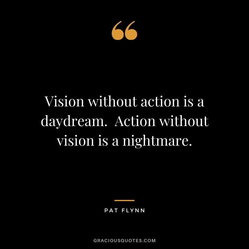 Vision without action is a daydream.  Action without vision is a nightmare.