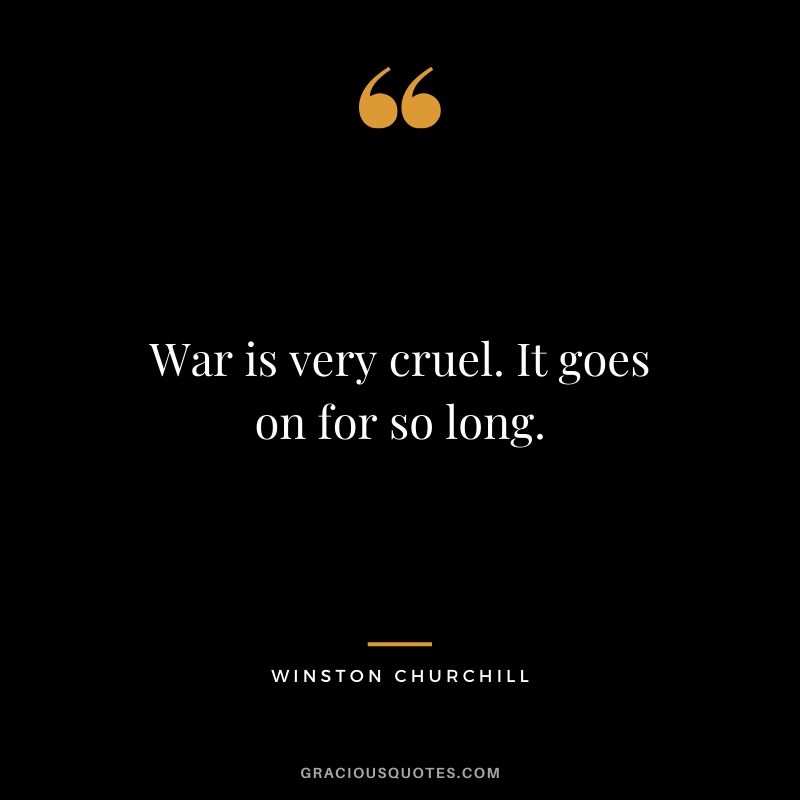 War is very cruel. It goes on for so long.