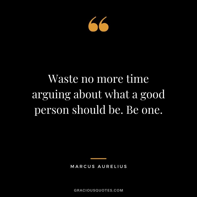 Waste no more time arguing about what a good person should be. Be one. - Marcus Aurelius