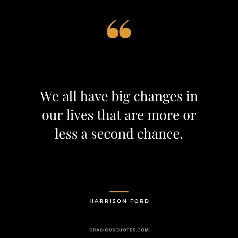 We all have big changes in our lives that are more or less a second chance. - Harrison Ford