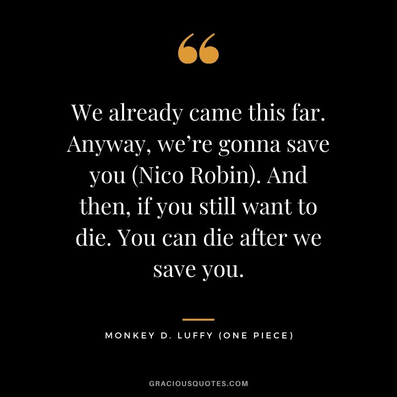 We already came this far. Anyway, we’re gonna save you (Nico Robin). And then, if you still want to die. You can die after we save you. - Monkey D. Luffy