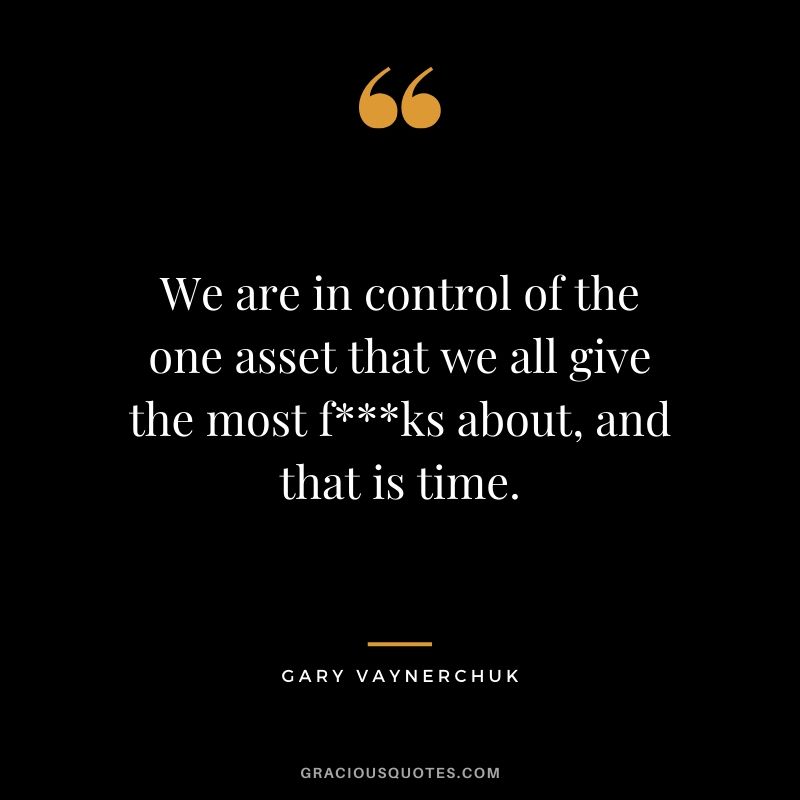 We are in control of the one asset that we all give the most f***ks about, and that is time. - Gary Vaynerchuk