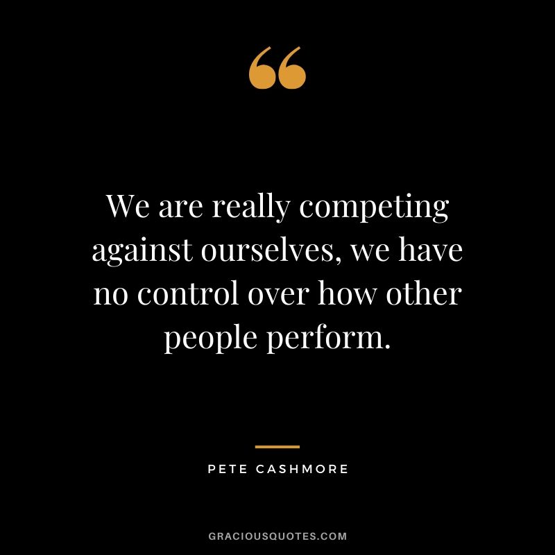 We are really competing against ourselves, we have no control over how other people perform. - Pete Cashmore