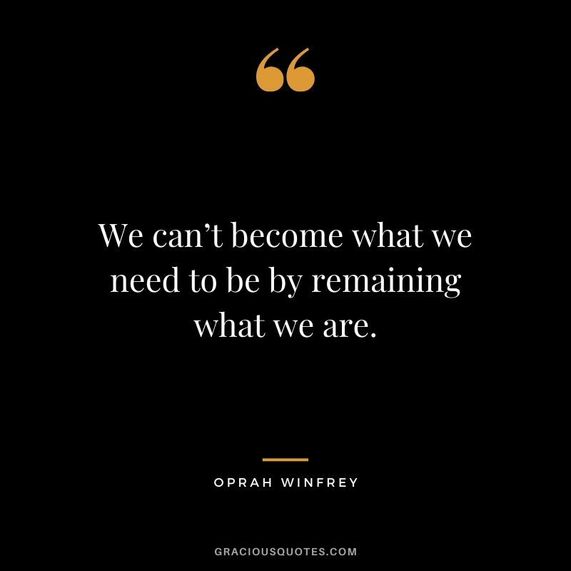 We can’t become what we need to be by remaining what we are.