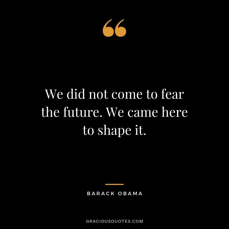 We did not come to fear the future. We came here to shape it.