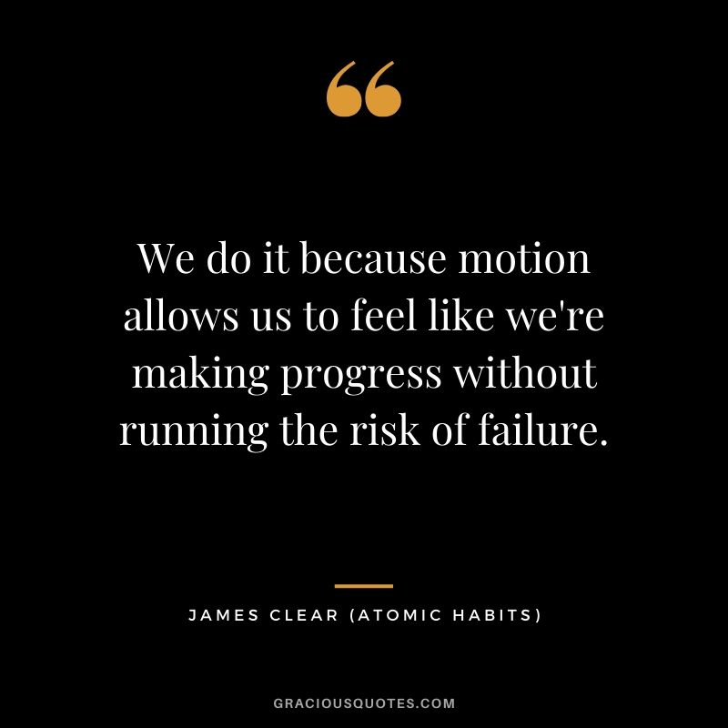 We do it because motion allows us to feel like we're making progress without running the risk of failure.
