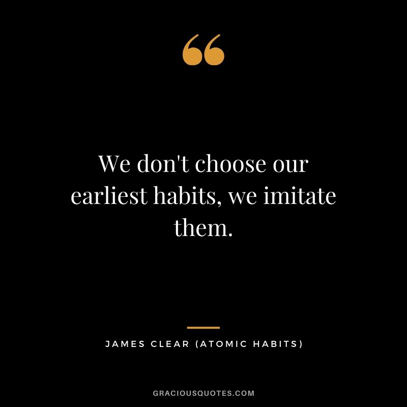 We don't choose our earliest habits, we imitate them.