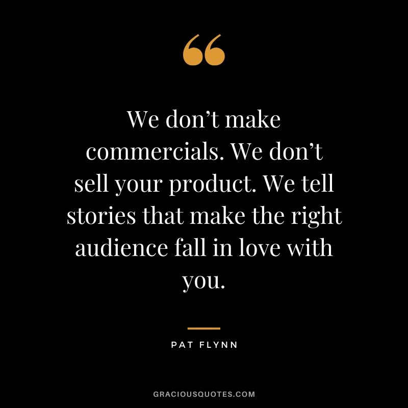 We don’t make commercials. We don’t sell your product. We tell stories that make the right audience fall in love with you. - Pat Flynn