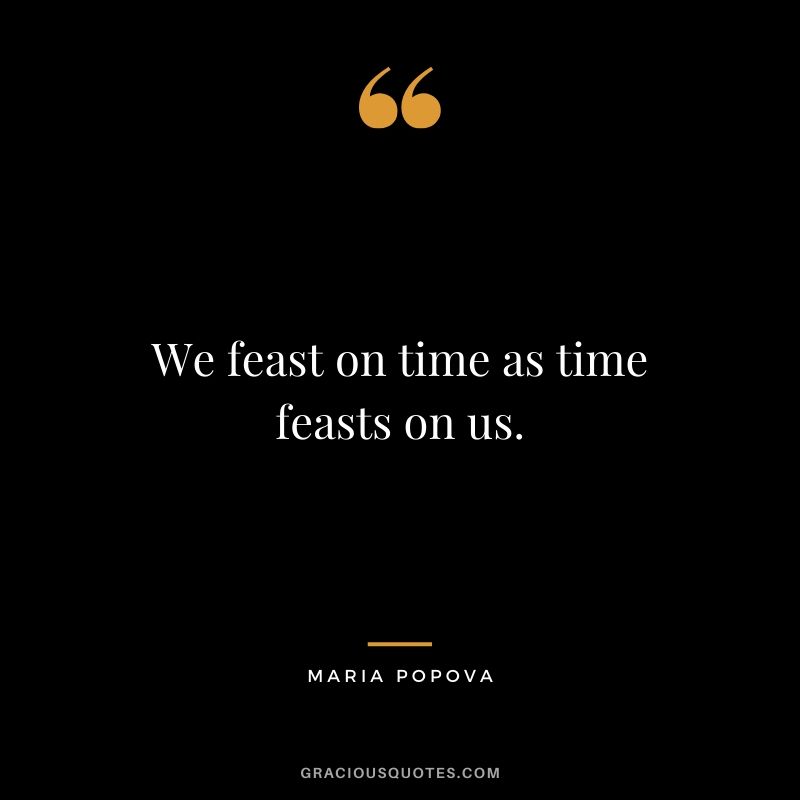 We feast on time as time feasts on us. - Maria Popova