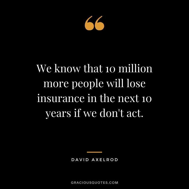 We know that 10 million more people will lose insurance in the next 10 years if we don't act. - David Axelrod