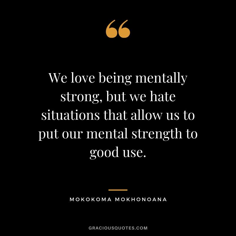 We love being mentally strong, but we hate situations that allow us to put our mental strength to good use. - Mokokoma Mokhonoana