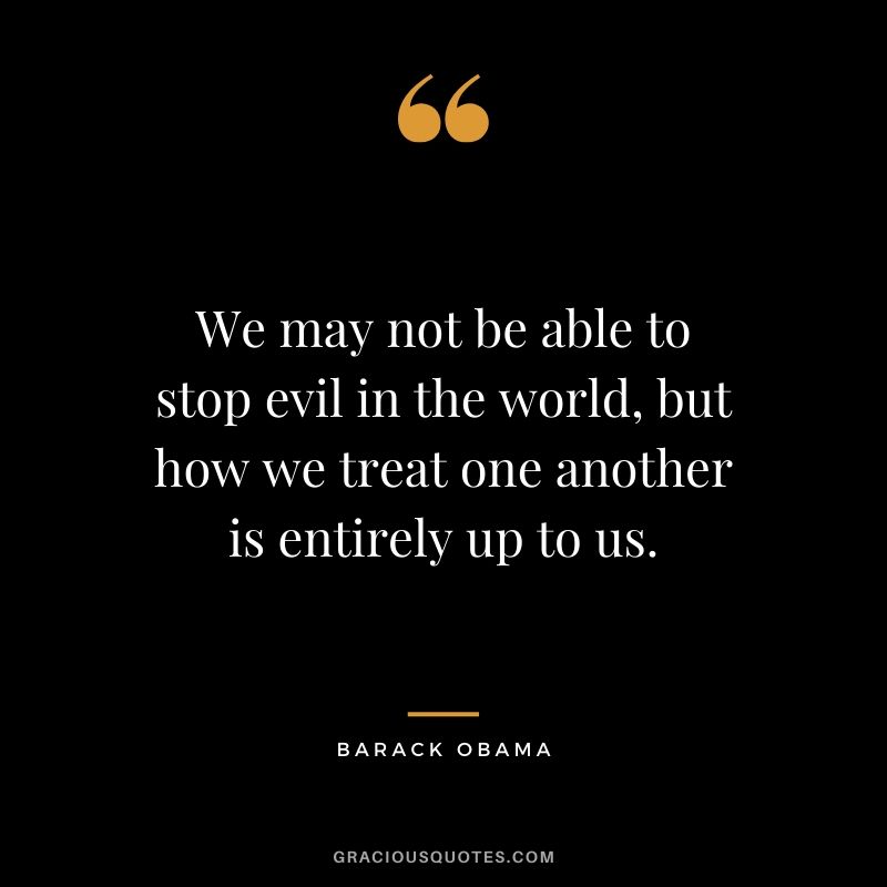 We may not be able to stop evil in the world, but how we treat one another is entirely up to us.