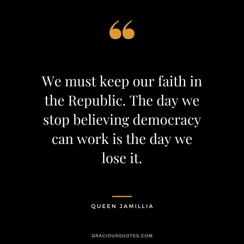 We must keep our faith in the Republic. The day we stop believing democracy can work is the day we lose it. - Queen Jamillia