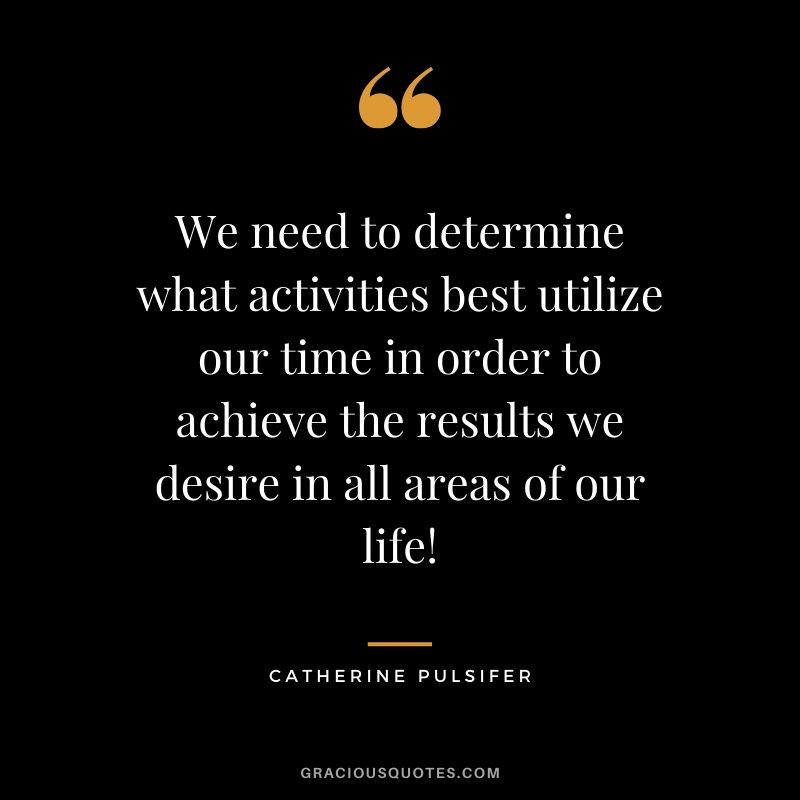 We need to determine what activities best utilize our time in order to achieve the results we desire in all areas of our life! - Catherine Pulsifer
