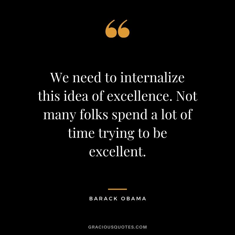 We need to internalize this idea of excellence. Not many folks spend a lot of time trying to be excellent. - Barack Obama