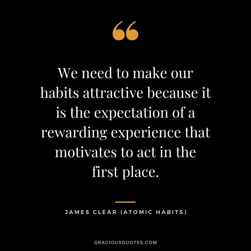 We need to make our habits attractive because it is the expectation of a rewarding experience that motivates to act in the first place.