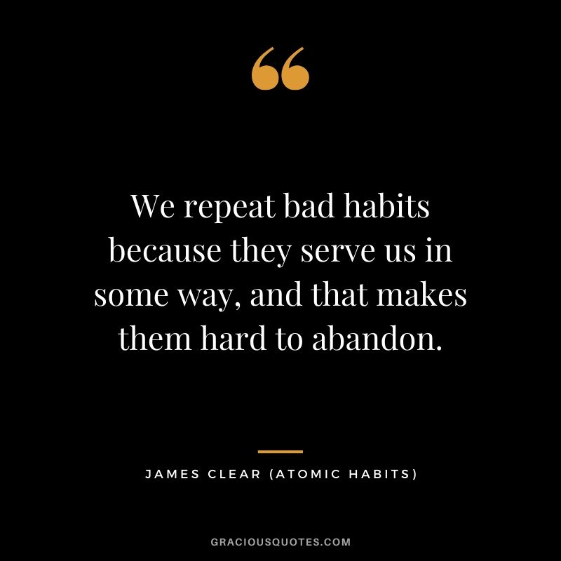 We repeat bad habits because they serve us in some way, and that makes them hard to abandon.