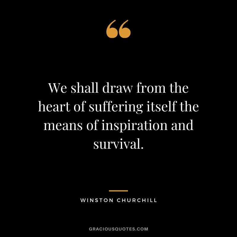 We shall draw from the heart of suffering itself the means of inspiration and survival.