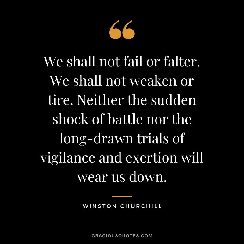 We shall not fail or falter. We shall not weaken or tire. Neither the sudden shock of battle nor the long-drawn trials of vigilance and exertion will wear us down.