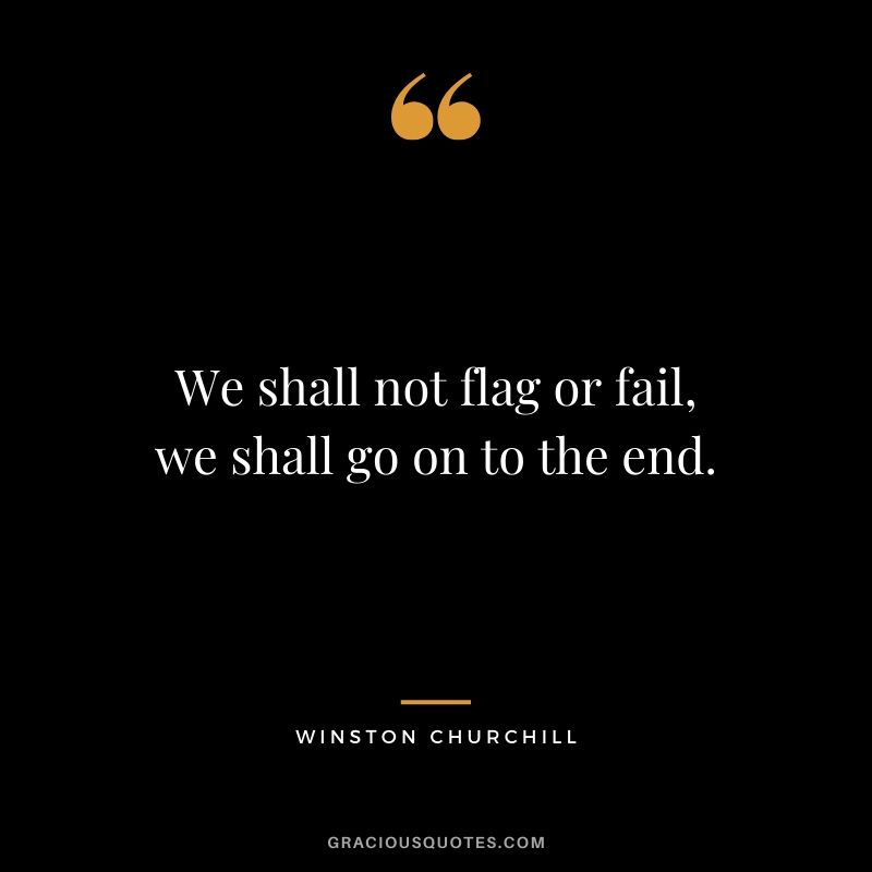 We shall not flag or fail, we shall go on to the end.