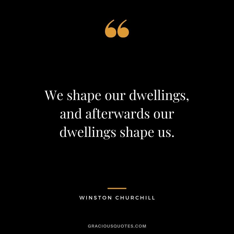 We shape our dwellings, and afterwards our dwellings shape us.