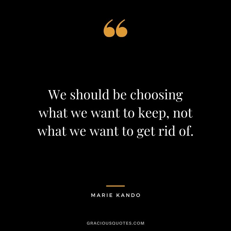 We should be choosing what we want to keep, not what we want to get rid of. - Marie Kando