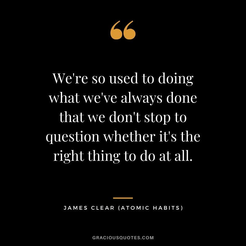 We're so used to doing what we've always done that we don't stop to question whether it's the right thing to do at all.