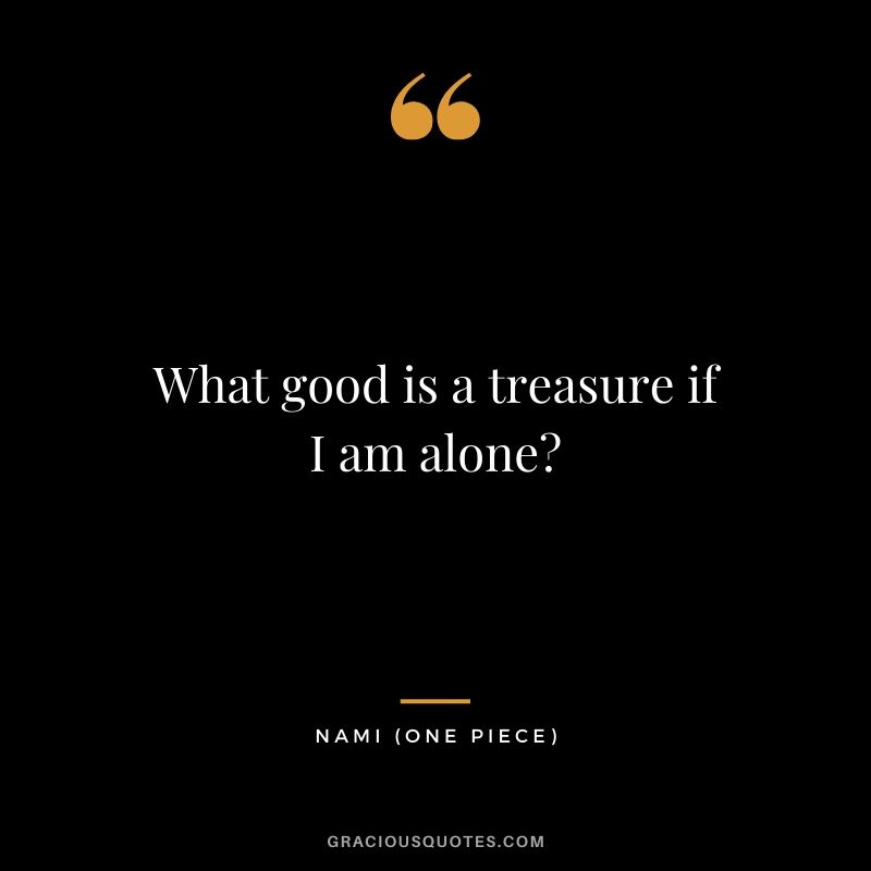 What good is a treasure if I am alone? - Nami