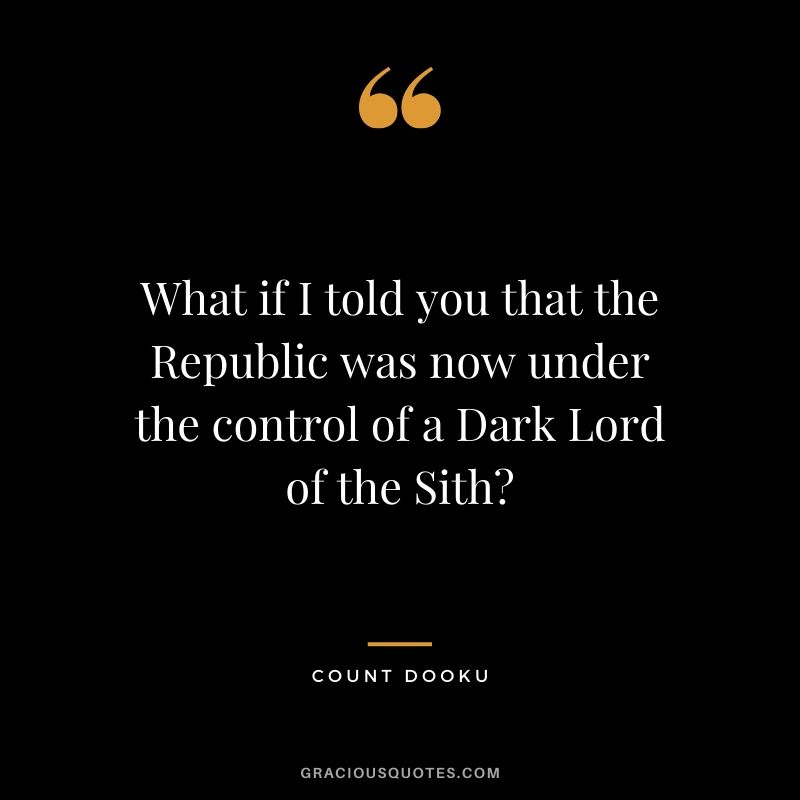 What if I told you that the Republic was now under the control of a Dark Lord of the Sith? - Count Dooku