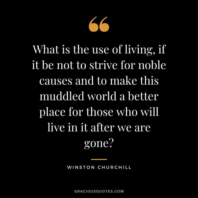 What is the use of living, if it be not to strive for noble causes and to make this muddled world a better place for those who will live in it after we are gone?