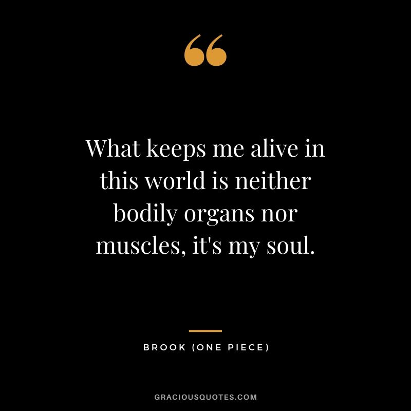 What keeps me alive in this world is neither bodily organs nor muscles, it's my soul. - Brook