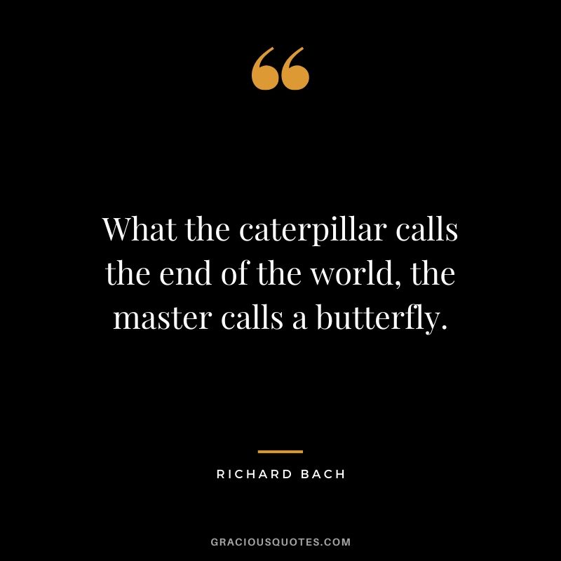 What the caterpillar calls the end of the world, the master calls a butterfly. - Richard Bach