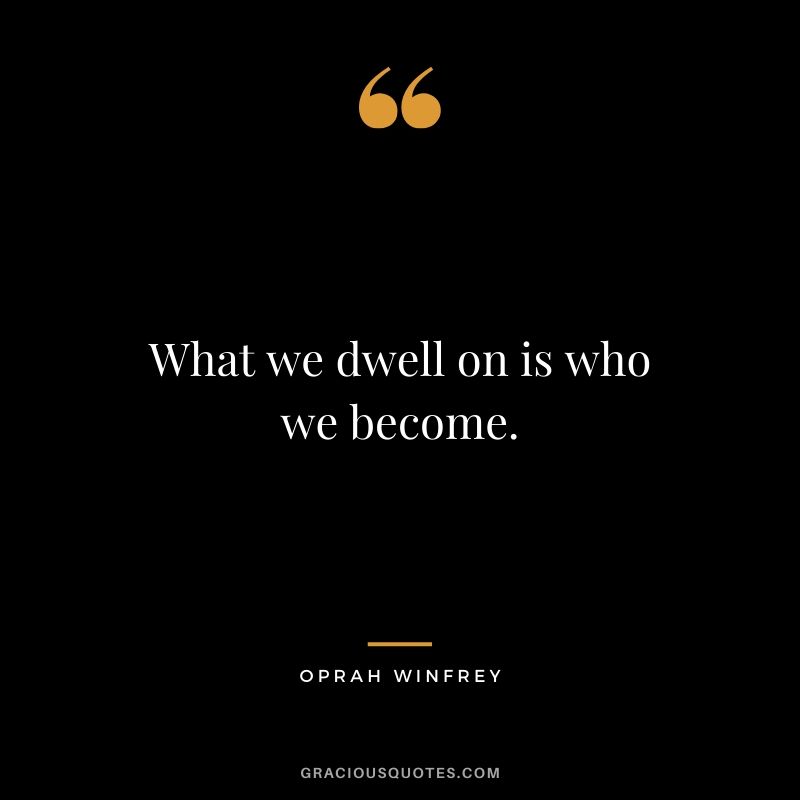 What we dwell on is who we become.