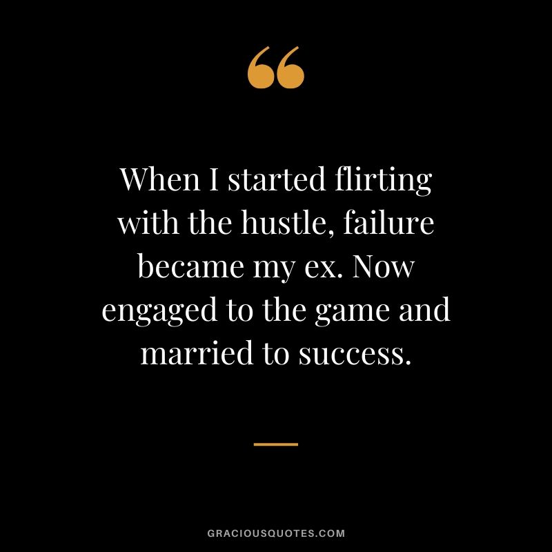 When I started flirting with the hustle, failure became my ex. Now engaged to the game and married to success.