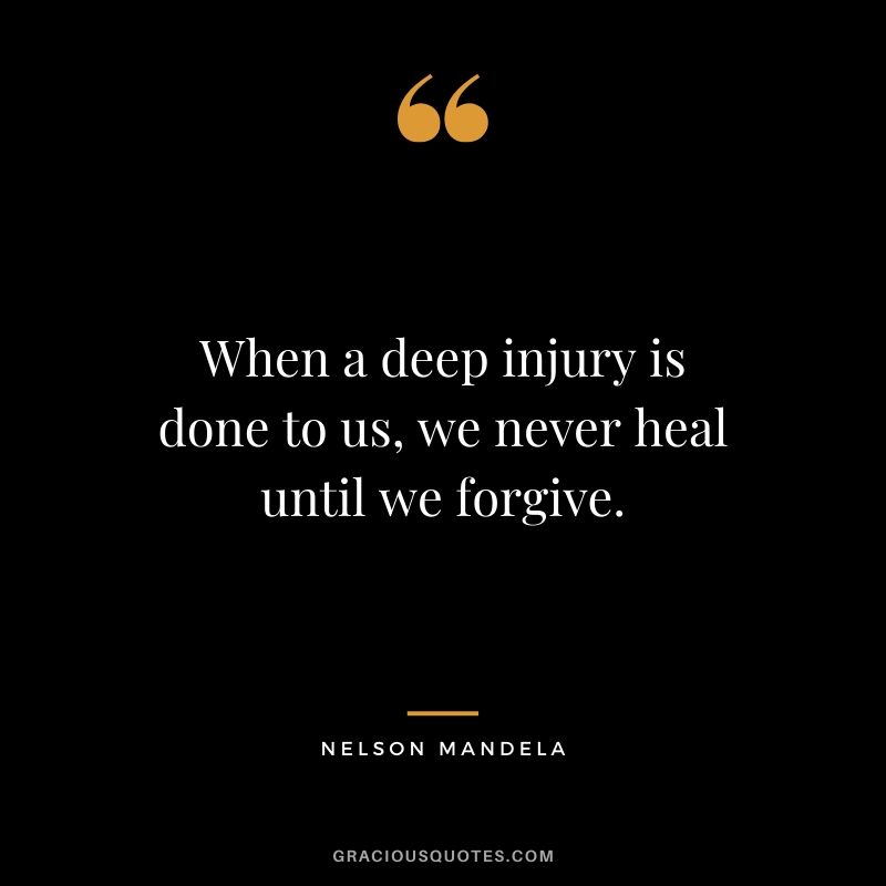 When a deep injury is done to us, we never heal until we forgive. - Nelson Mandela